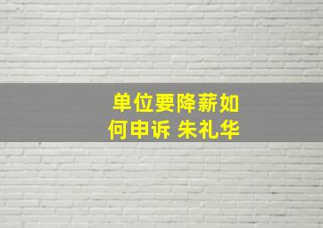 单位要降薪如何申诉 朱礼华